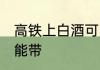 高铁上白酒可以带吗 高铁上白酒能不能带