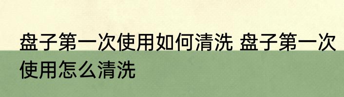 盘子第一次使用如何清洗 盘子第一次使用怎么清洗