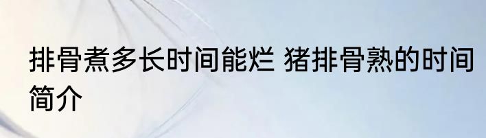 排骨煮多长时间能烂 猪排骨熟的时间简介