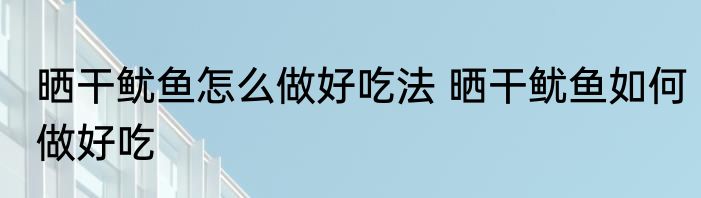 晒干鱿鱼怎么做好吃法 晒干鱿鱼如何做好吃