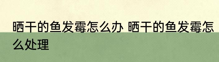 晒干的鱼发霉怎么办 晒干的鱼发霉怎么处理
