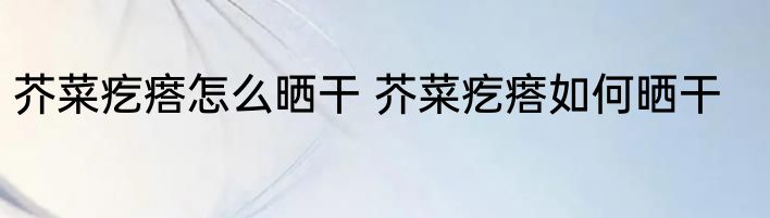 芥菜疙瘩怎么晒干 芥菜疙瘩如何晒干