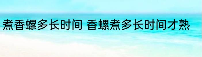 煮香螺多长时间 香螺煮多长时间才熟