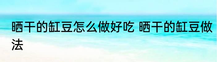 晒干的缸豆怎么做好吃 晒干的缸豆做法