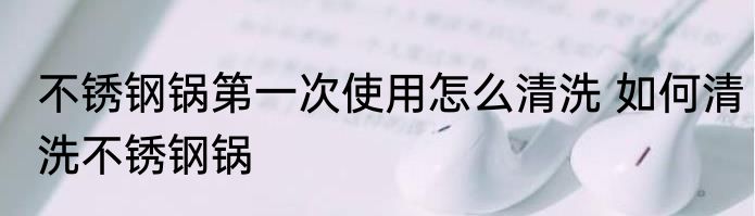 不锈钢锅第一次使用怎么清洗 如何清洗不锈钢锅