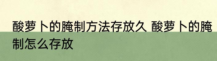 酸萝卜的腌制方法存放久 酸萝卜的腌制怎么存放