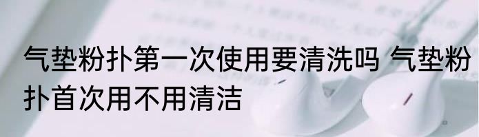 气垫粉扑第一次使用要清洗吗 气垫粉扑首次用不用清洁