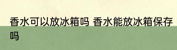 香水可以放冰箱吗 香水能放冰箱保存吗