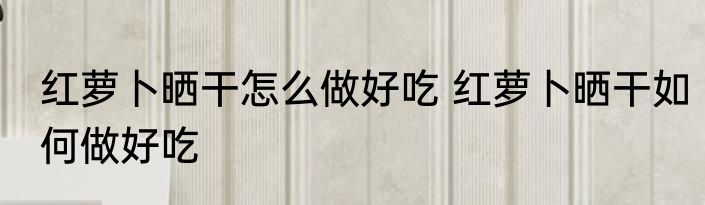 红萝卜晒干怎么做好吃 红萝卜晒干如何做好吃