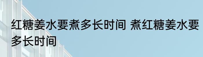 红糖姜水要煮多长时间 煮红糖姜水要多长时间