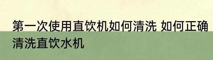 第一次使用直饮机如何清洗 如何正确清洗直饮水机