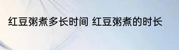 红豆粥煮多长时间 红豆粥煮的时长
