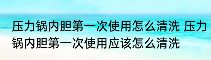 压力锅内胆第一次使用怎么清洗 压力锅内胆第一次使用应该怎么清洗