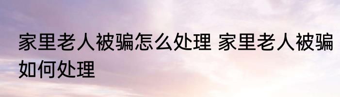 家里老人被骗怎么处理 家里老人被骗如何处理