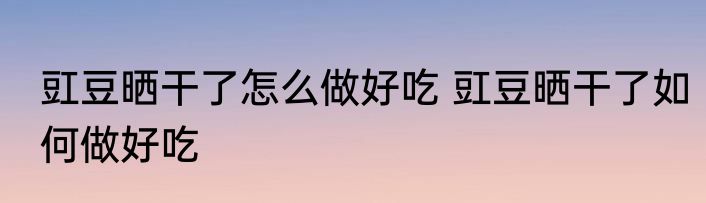 豇豆晒干了怎么做好吃 豇豆晒干了如何做好吃