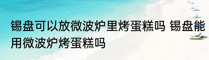 锡盘可以放微波炉里烤蛋糕吗 锡盘能用微波炉烤蛋糕吗
