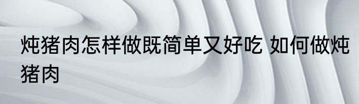 炖猪肉怎样做既简单又好吃 如何做炖猪肉