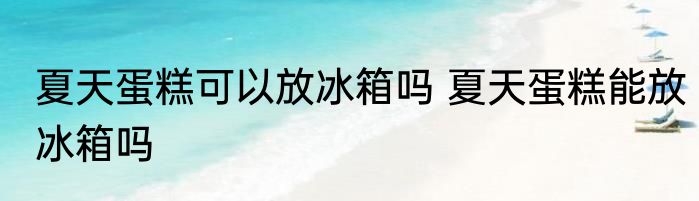 夏天蛋糕可以放冰箱吗 夏天蛋糕能放冰箱吗