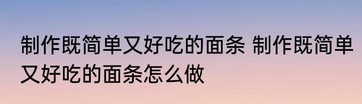 制作既简单又好吃的面条 制作既简单又好吃的面条怎么做