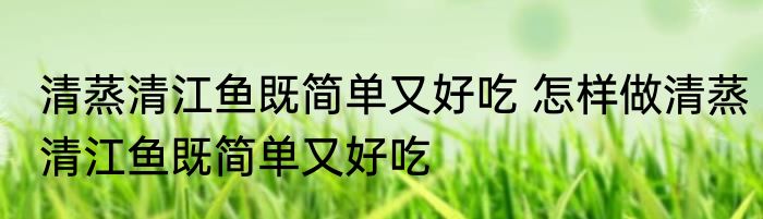 清蒸清江鱼既简单又好吃 怎样做清蒸清江鱼既简单又好吃