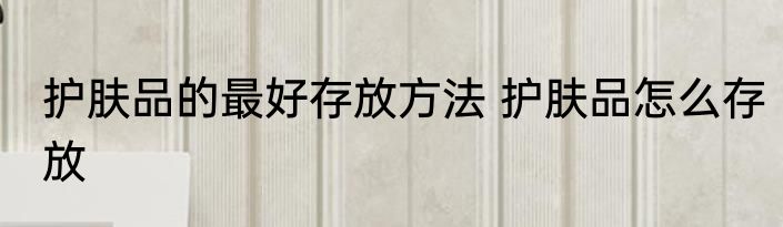 护肤品的最好存放方法 护肤品怎么存放
