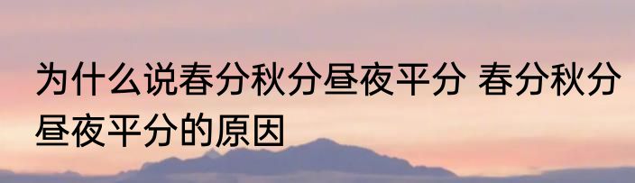 为什么说春分秋分昼夜平分 春分秋分昼夜平分的原因