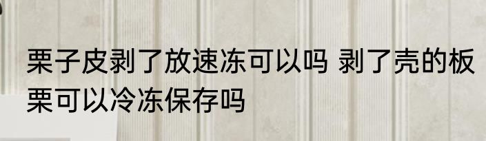 栗子皮剥了放速冻可以吗 剥了壳的板栗可以冷冻保存吗