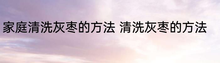 家庭清洗灰枣的方法 清洗灰枣的方法