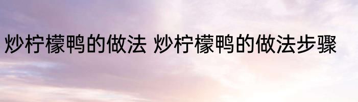 炒柠檬鸭的做法 炒柠檬鸭的做法步骤