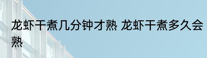 龙虾干煮几分钟才熟 龙虾干煮多久会熟