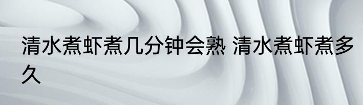 清水煮虾煮几分钟会熟 清水煮虾煮多久