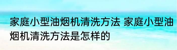 家庭小型油烟机清洗方法 家庭小型油烟机清洗方法是怎样的