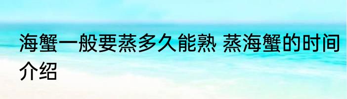 海蟹一般要蒸多久能熟 蒸海蟹的时间介绍