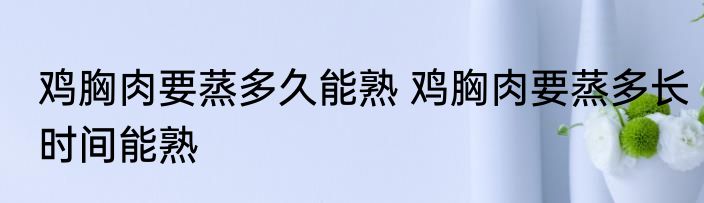 鸡胸肉要蒸多久能熟 鸡胸肉要蒸多长时间能熟