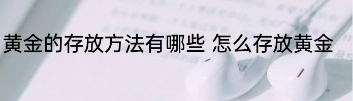 黄金的存放方法有哪些 怎么存放黄金