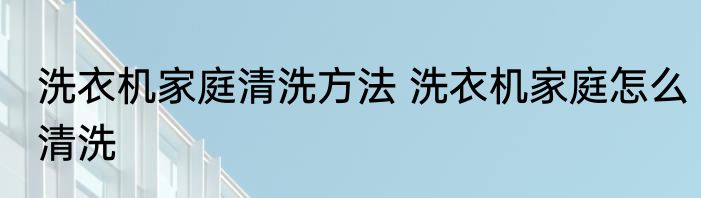 洗衣机家庭清洗方法 洗衣机家庭怎么清洗