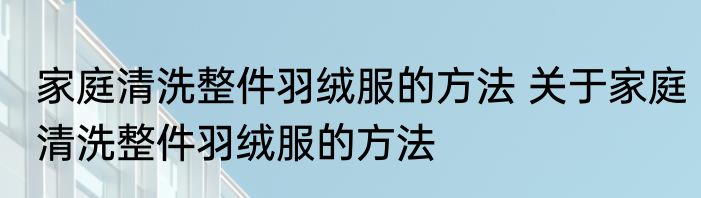 家庭清洗整件羽绒服的方法 关于家庭清洗整件羽绒服的方法