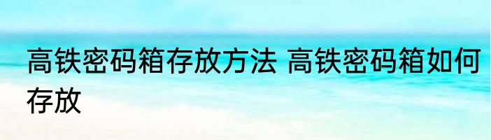高铁密码箱存放方法 高铁密码箱如何存放