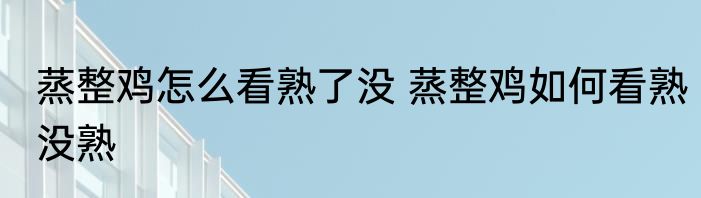 蒸整鸡怎么看熟了没 蒸整鸡如何看熟没熟
