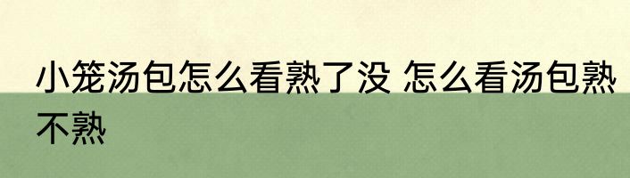小笼汤包怎么看熟了没 怎么看汤包熟不熟
