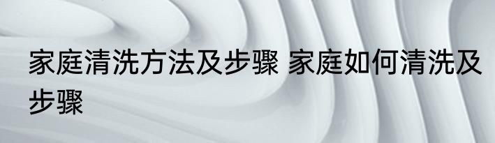 家庭清洗方法及步骤 家庭如何清洗及步骤