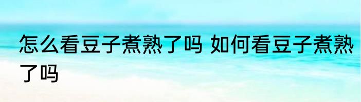 怎么看豆子煮熟了吗 如何看豆子煮熟了吗