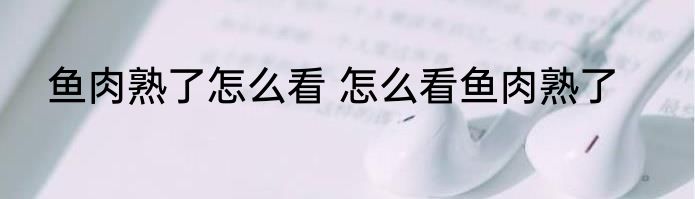 鱼肉熟了怎么看 怎么看鱼肉熟了