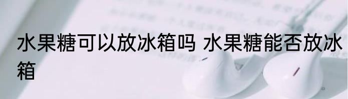 水果糖可以放冰箱吗 水果糖能否放冰箱