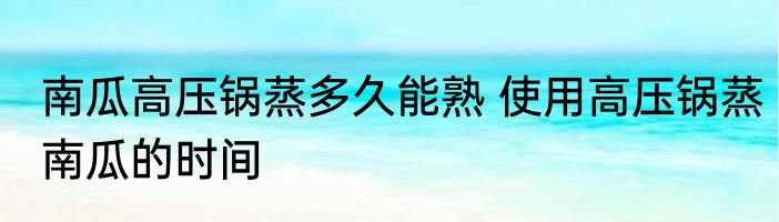 南瓜高压锅蒸多久能熟 使用高压锅蒸南瓜的时间