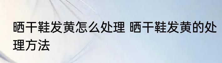 晒干鞋发黄怎么处理 晒干鞋发黄的处理方法