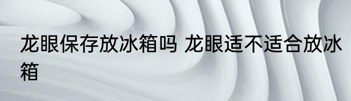 龙眼保存放冰箱吗 龙眼适不适合放冰箱