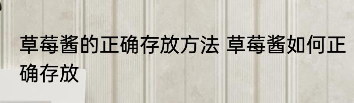 草莓酱的正确存放方法 草莓酱如何正确存放