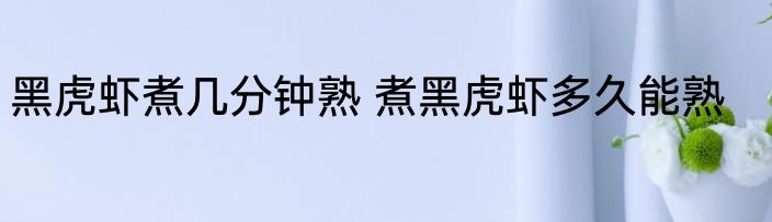 黑虎虾煮几分钟熟 煮黑虎虾多久能熟