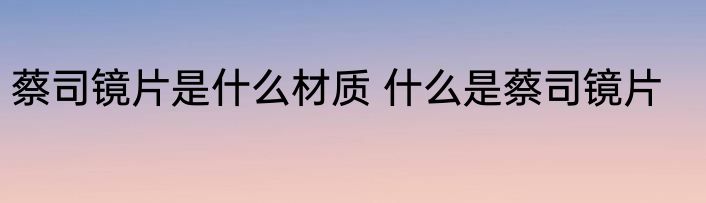蔡司镜片是什么材质 什么是蔡司镜片